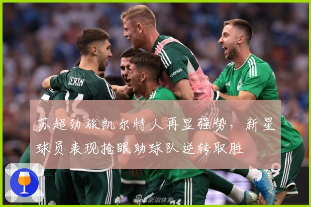 苏超劲旅凯尔特人再显强势，新星球员表现抢眼助球队逆转取胜