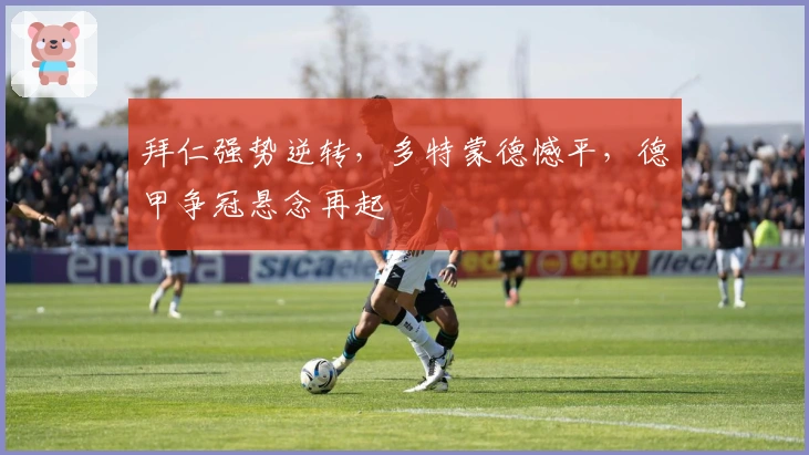 拜仁强势逆转，多特蒙德憾平，德甲争冠悬念再起