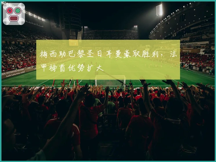 梅西助巴黎圣日耳曼豪取胜利，法甲榜首优势扩大