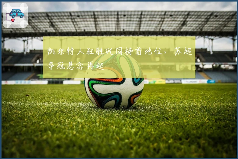 凯尔特人狂胜巩固榜首地位，苏超争冠悬念再起