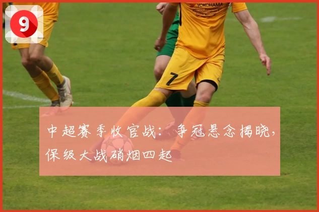 中超赛季收官战：争冠悬念揭晓，保级大战硝烟四起