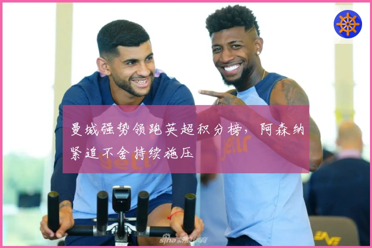 曼城强势领跑英超积分榜，阿森纳紧追不舍持续施压