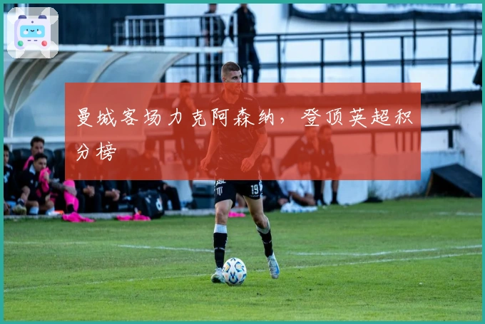 曼城客场力克阿森纳，登顶英超积分榜