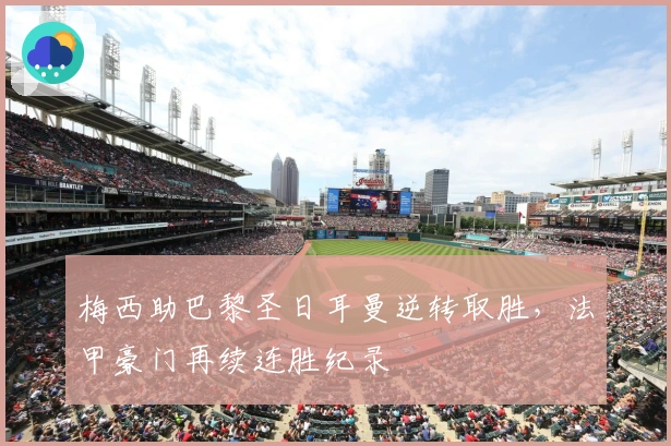 梅西助巴黎圣日耳曼逆转取胜，法甲豪门再续连胜纪录