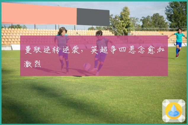 曼联逆转逆袭，英超争四悬念愈加激烈