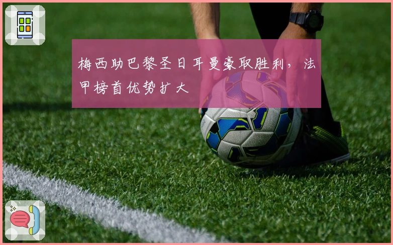 梅西助巴黎圣日耳曼豪取胜利，法甲榜首优势扩大