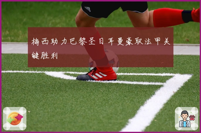 梅西助力巴黎圣日耳曼豪取法甲关键胜利