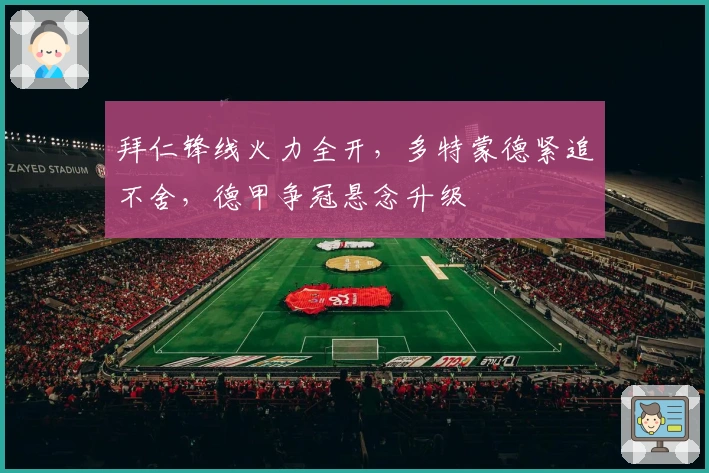 拜仁锋线火力全开，多特蒙德紧追不舍，德甲争冠悬念升级