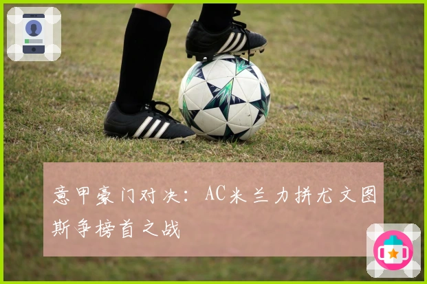 意甲豪门对决：AC米兰力拼尤文图斯争榜首之战
