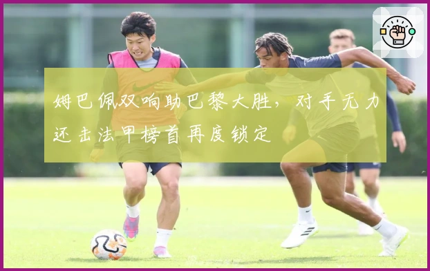 姆巴佩双响助巴黎大胜，对手无力还击法甲榜首再度锁定