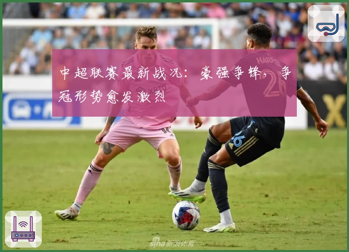 中超联赛最新战况：豪强争锋，争冠形势愈发激烈