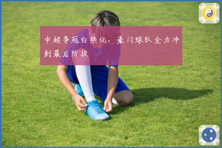 中超争冠白热化，豪门球队全力冲刺最后阶段