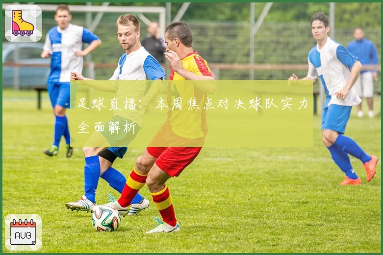 足球直播：本周焦点对决球队实力全面解析