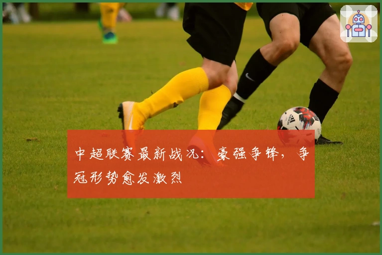 中超联赛最新战况：豪强争锋，争冠形势愈发激烈