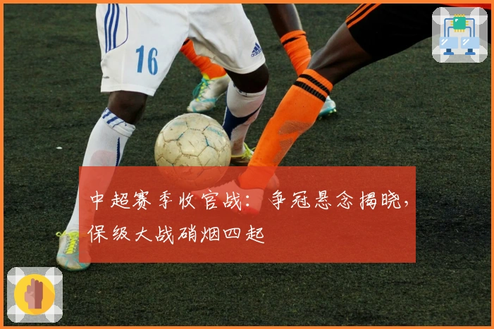 中超赛季收官战：争冠悬念揭晓，保级大战硝烟四起