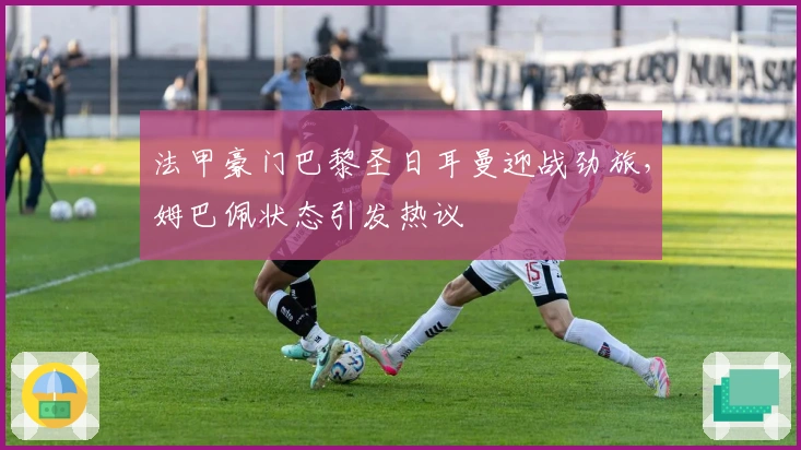 法甲豪门巴黎圣日耳曼迎战劲旅，姆巴佩状态引发热议