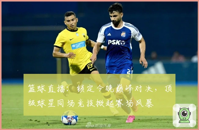 篮球直播：锁定今晚巅峰对决，顶级球星同场竞技掀起赛场风暴