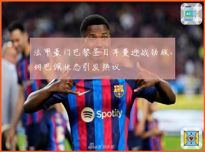 法甲豪门巴黎圣日耳曼迎战劲旅，姆巴佩状态引发热议