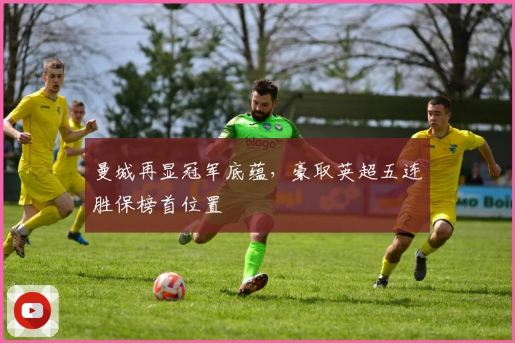 曼城再显冠军底蕴，豪取英超五连胜保榜首位置